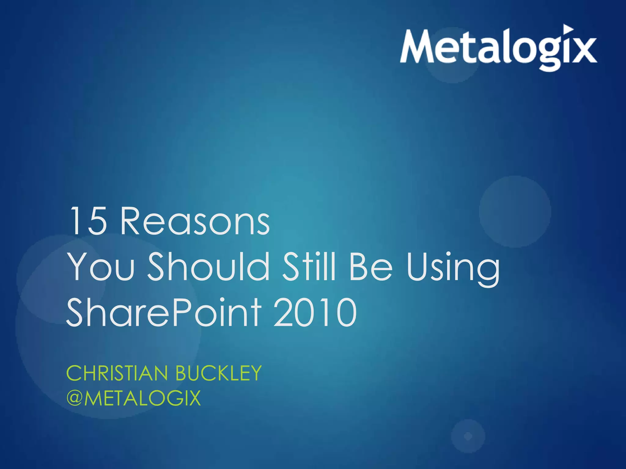 15 Reasons
You Should Still Be Using
SharePoint 2010
CHRISTIAN BUCKLEY
@METALOGIX
 