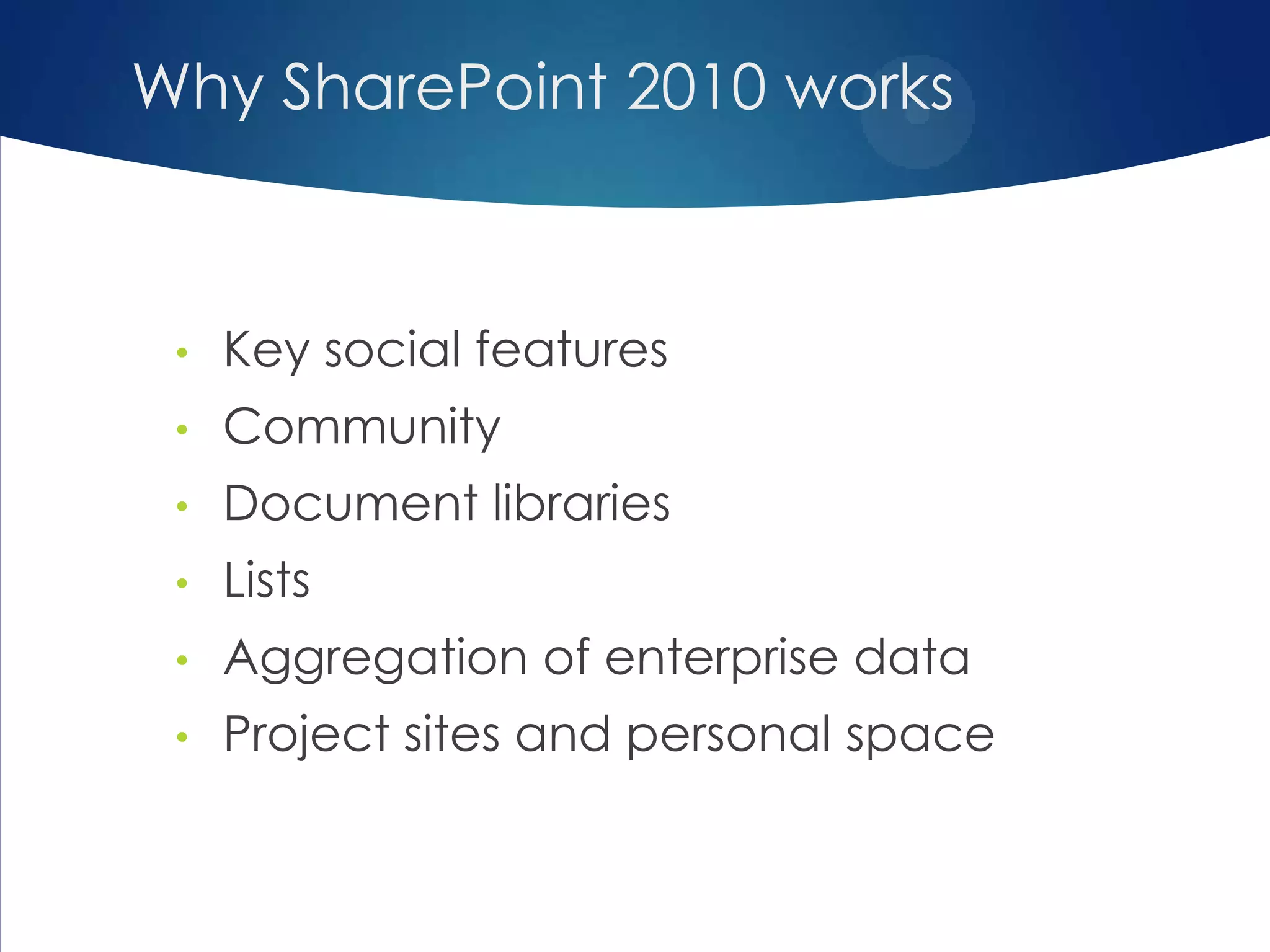 • Key social features
• Community
• Document libraries
• Lists
• Aggregation of enterprise data
• Project sites and personal space
Why SharePoint 2010 works
 