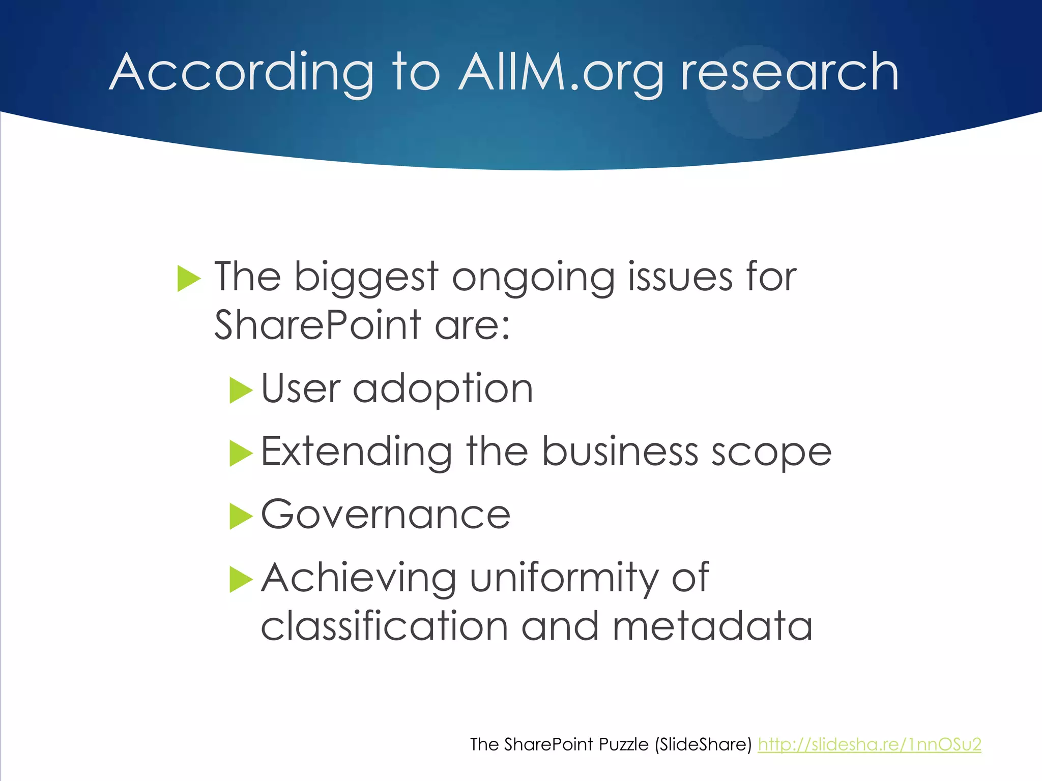 According to AIIM.org research
 The biggest ongoing issues for
SharePoint are:
User adoption
Extending the business scope
Governance
Achieving uniformity of
classification and metadata
The SharePoint Puzzle (SlideShare) http://slidesha.re/1nnOSu2
 