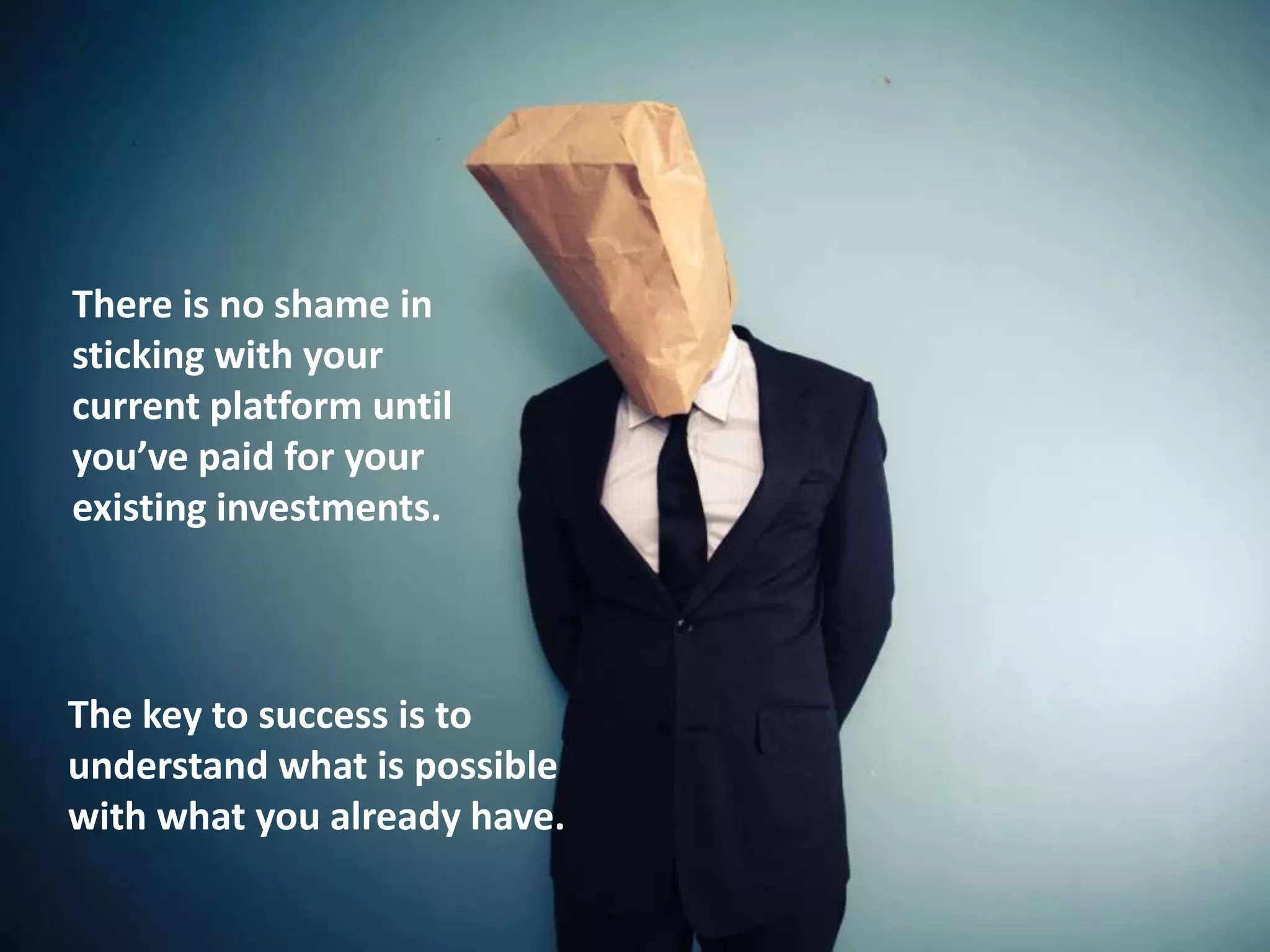 There is no shame in
sticking with your
current platform until
you’ve paid for your
existing investments.
The key to success is to
understand what is possible
with what you already have.
 