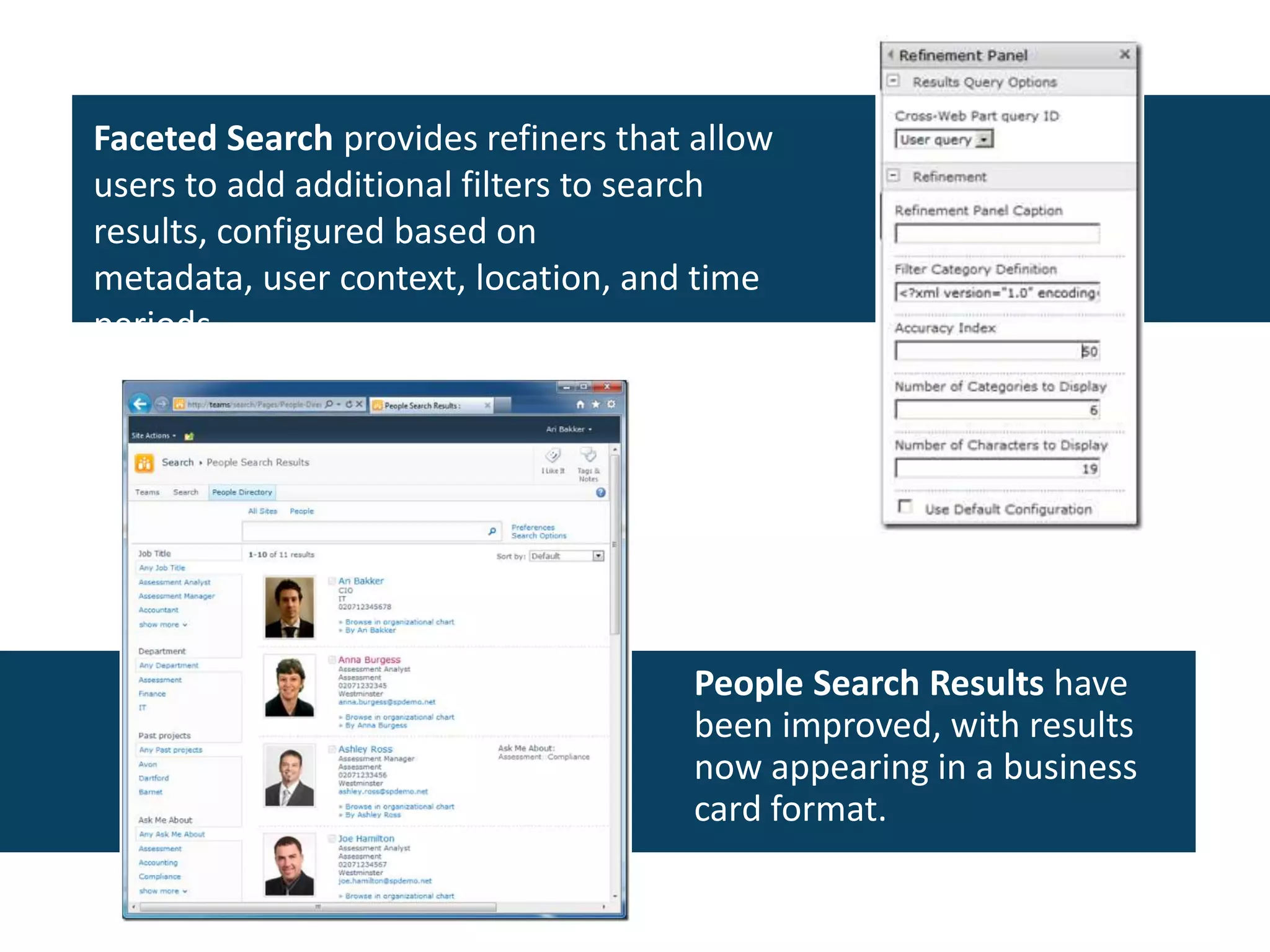 Faceted Search provides refiners that allow
users to add additional filters to search
results, configured based on
metadata, user context, location, and time
periods.
People Search Results have
been improved, with results
now appearing in a business
card format.
 