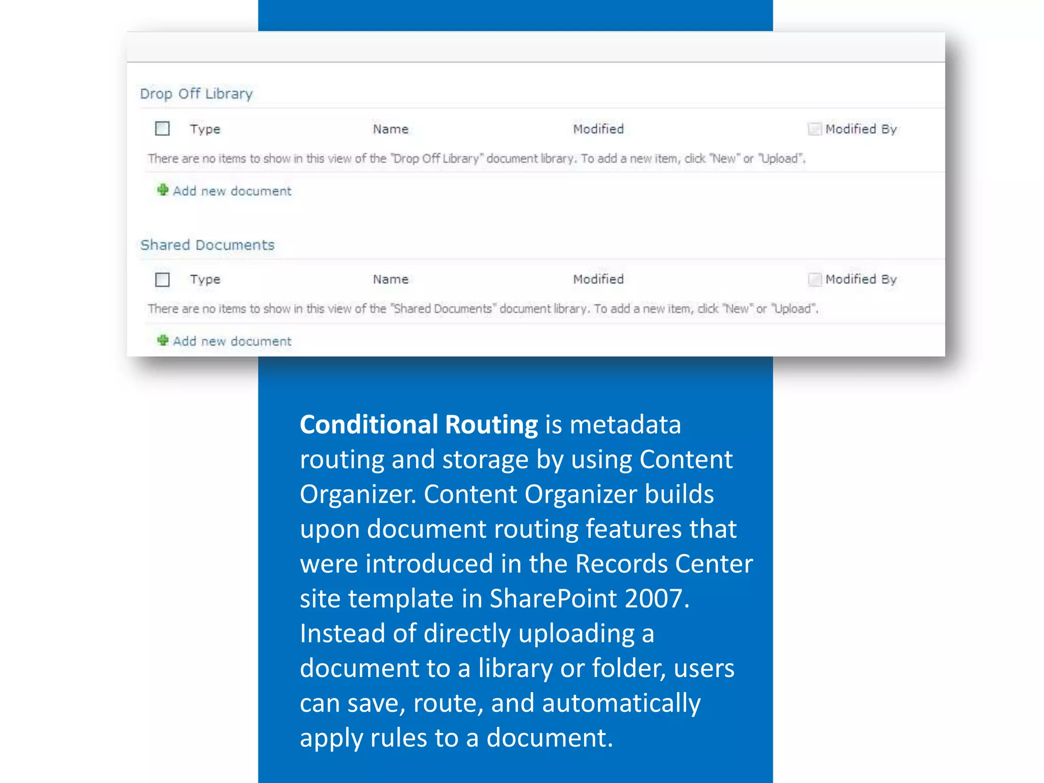 Conditional Routing is metadata
routing and storage by using Content
Organizer. Content Organizer builds
upon document routing features that
were introduced in the Records Center
site template in SharePoint 2007.
Instead of directly uploading a
document to a library or folder, users
can save, route, and automatically
apply rules to a document.
 