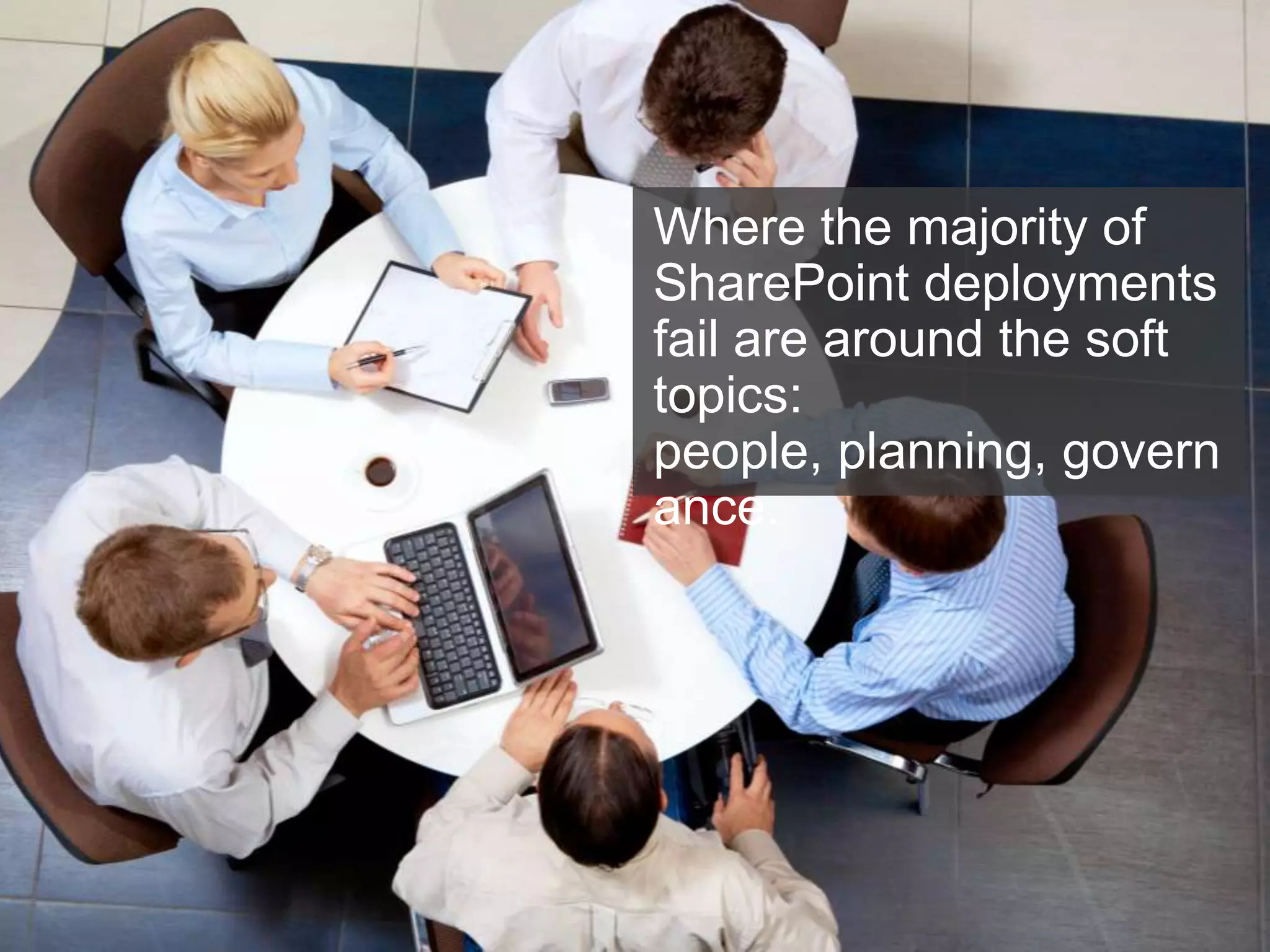 Where the majority of
SharePoint deployments
fail are around the soft
topics:
people, planning, govern
ance.
 