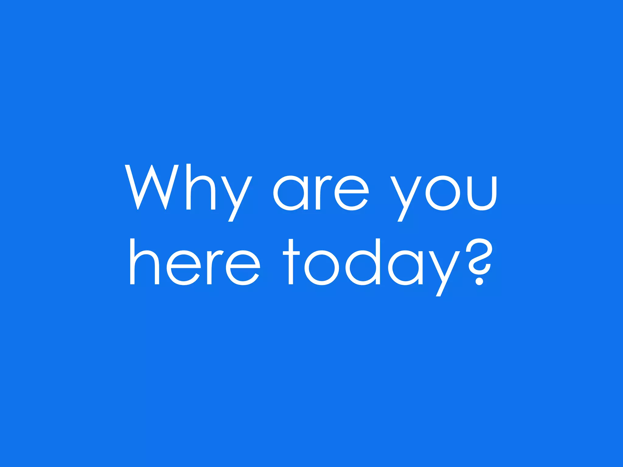 Why are you
here today?
 