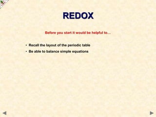 Before you start it would be helpful to…
• Recall the layout of the periodic table
• Be able to balance simple equations
REDOX
 