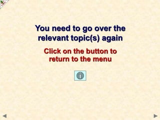 You need to go over the
relevant topic(s) again
Click on the button to
return to the menu
 
