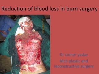 Reduction of blood loss in burn surgery
Dr sumer yadav
Mch plastic and
reconstructive surgery
 