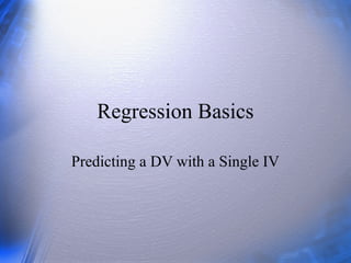 Regression Basics
Predicting a DV with a Single IV
 