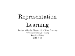 Representation
Learning
Lecture slides for Chapter 15 of Deep Learning
www.deeplearningbook.org
Ian Goodfellow
2017-10-03
 