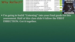Why Reflect?
 I’m going to build “Listening” into your final grade for this
assessment. Half of this class didn’t follow the FIRST
DIRECTION. Get it together.
 