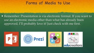 Forms of Media to Use
 Remember: Presentation is via electronic format. If you want to
use an electronic media other than what has already been
approved, I’ll probably love it! Just check with me first.
 