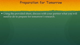 Preparation for Tomorrow
 Using the provided sheet, discuss with your partner what you will
need to do to prepare for tomorrow’s research.
 