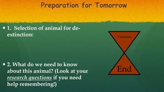 Preparation for Tomorrow
 1. Selection of animal for de-
extinction:
 2. What do we need to know
about this animal? (Look at your
research questions if you need
help remembering!)
5 minutes
End
 