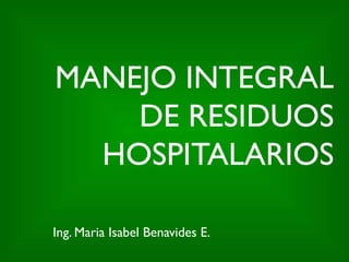 MANEJO INTEGRAL DE RESIDUOS HOSPITALARIOS Ing. Maria Isabel Benavides E. 