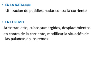 • EN LA NATACION
Utilización de paddles, nadar contra la corriente
• EN EL REMO
Arrastrar latas, cubos sumergidos, desplazamientos
en contra de la corriente, modificar la situación de
las palancas en los remos
 