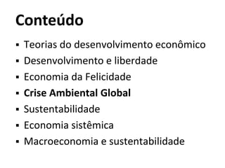 Conteúdo
 Teorias do desenvolvimento econômico
 Desenvolvimento e liberdade
 Economia da Felicidade
 Crise Ambiental Global
 Sustentabilidade
 Economia sistêmica
 Macroeconomia e sustentabilidade
 