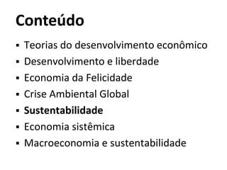 Conteúdo
 Teorias do desenvolvimento econômico
 Desenvolvimento e liberdade
 Economia da Felicidade
 Crise Ambiental Global
 Sustentabilidade
 Economia sistêmica
 Macroeconomia e sustentabilidade
 