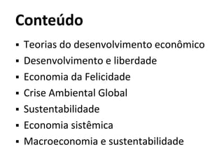 Conteúdo
 Teorias do desenvolvimento econômico
 Desenvolvimento e liberdade
 Economia da Felicidade
 Crise Ambiental Global
 Sustentabilidade
 Economia sistêmica
 Macroeconomia e sustentabilidade
 
