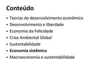 Conteúdo
 Teorias do desenvolvimento econômico
 Desenvolvimento e liberdade
 Economia da Felicidade
 Crise Ambiental Global
 Sustentabilidade
 Economia sistêmica
 Macroeconomia e sustentabilidade
 