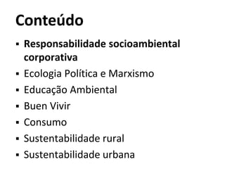 Conteúdo
 Responsabilidade socioambiental
corporativa
 Ecologia Política e Marxismo
 Educação Ambiental
 Buen Vivir
 Consumo
 Sustentabilidade rural
 Sustentabilidade urbana
 
