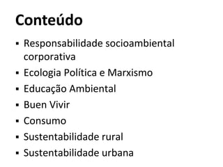 Conteúdo
 Responsabilidade socioambiental
corporativa
 Ecologia Política e Marxismo
 Educação Ambiental
 Buen Vivir
 Consumo
 Sustentabilidade rural
 Sustentabilidade urbana
 