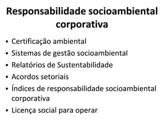 Responsabilidade socioambiental
corporativa
 Certificação ambiental
 Sistemas de gestão socioambiental
 Relatórios de Sustentabilidade
 Acordos setoriais
 Índices de responsabilidade socioambiental
corporativa
 Licença social para operar
 