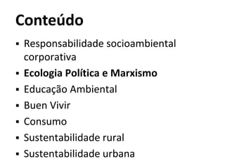 Conteúdo
 Responsabilidade socioambiental
corporativa
 Ecologia Política e Marxismo
 Educação Ambiental
 Buen Vivir
 Consumo
 Sustentabilidade rural
 Sustentabilidade urbana
 