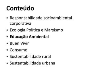 Conteúdo
 Responsabilidade socioambiental
corporativa
 Ecologia Política e Marxismo
 Educação Ambiental
 Buen Vivir
 Consumo
 Sustentabilidade rural
 Sustentabilidade urbana
 