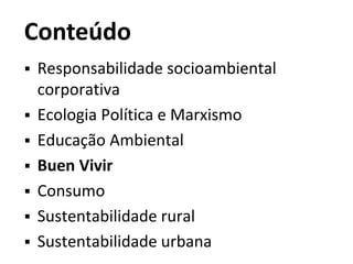 Conteúdo
 Responsabilidade socioambiental
corporativa
 Ecologia Política e Marxismo
 Educação Ambiental
 Buen Vivir
 Consumo
 Sustentabilidade rural
 Sustentabilidade urbana
 