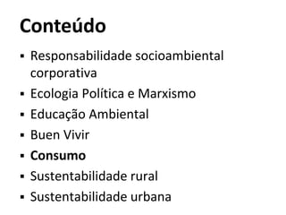 Conteúdo
 Responsabilidade socioambiental
corporativa
 Ecologia Política e Marxismo
 Educação Ambiental
 Buen Vivir
 Consumo
 Sustentabilidade rural
 Sustentabilidade urbana
 
