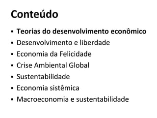 Conteúdo
 Teorias do desenvolvimento econômico
 Desenvolvimento e liberdade
 Economia da Felicidade
 Crise Ambiental Global
 Sustentabilidade
 Economia sistêmica
 Macroeconomia e sustentabilidade
 
