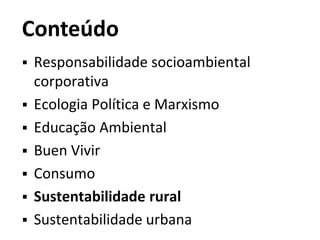 Conteúdo
 Responsabilidade socioambiental
corporativa
 Ecologia Política e Marxismo
 Educação Ambiental
 Buen Vivir
 Consumo
 Sustentabilidade rural
 Sustentabilidade urbana
 