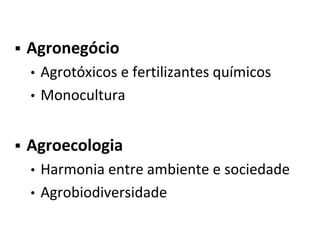  Agronegócio
• Agrotóxicos e fertilizantes químicos
• Monocultura
 Agroecologia
• Harmonia entre ambiente e sociedade
• Agrobiodiversidade
 