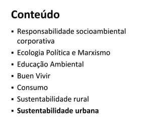 Conteúdo
 Responsabilidade socioambiental
corporativa
 Ecologia Política e Marxismo
 Educação Ambiental
 Buen Vivir
 Consumo
 Sustentabilidade rural
 Sustentabilidade urbana
 