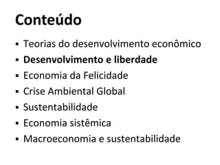 Conteúdo
 Teorias do desenvolvimento econômico
 Desenvolvimento e liberdade
 Economia da Felicidade
 Crise Ambiental Global
 Sustentabilidade
 Economia sistêmica
 Macroeconomia e sustentabilidade
 