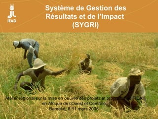 Système de Gestion des
Résultats et de l’Impact
(SYGRI)
Atelier régional sur la mise en oeuvre des projets et programmes FIDA
en Afrique de l’Ouest et Centrale
Bamako, 8-11 mars 2005
 