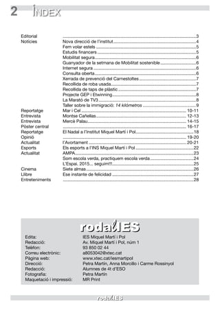 2 Índex
Edita:	 IES Miquel Martí i Pol
Redacció:	 Av. Miquel Martí i Pol, núm 1
Telèfon:	 93 850 02 44
Correu electrònic:	 a8053042@xtec.cat
Pàgina web:	 www.xtec.cat/iesmartipol
Direcció:	 Petra Martín, Anna Morcillo i Carme Rossinyol
Redacció:	 Alumnes de 4t d’ESO
Fotografia:	 Petra Martín
Maquetació i impressió:	 MR Print
Editorial	 .............................................................................................................3
Notícies	 Nova direcció de l’institut....................................................................4
	 Fem volar estels..................................................................................5
	 Estudis financers.................................................................................5
	 Mobilitat segura...................................................................................6
	 Guanyador de la setmana de Mobilitat sostenible..............................6
	 Internet segura....................................................................................6
	 Consulta oberta...................................................................................6
	 Xerrada de prevenció del Carnestoltes...............................................7
	 Recollida de roba usada......................................................................7
	 Recollida de taps de plàstic................................................................7
	 Projecte GEP i Etwinning.....................................................................8
	 La Marató de TV3................................................................................8
	 Taller sobre la immigració: 14 kilómetros............................................9
Reportatge	 Mar i Cel...................................................................................... 10-11
Entrevista	 Montse Cañellas.......................................................................... 12-13
Entrevista	 Mercè Palau................................................................................. 14-15
Pòster central	 ..................................................................................................... 16-17
Reportatge	 El Nadal a l’Institut Miquel Martí i Pol................................................18
Opinió	 ..................................................................................................... 19-20
Actualitat	l’Avortament................................................................................ 20-21
Esports	 Els esports a l’INS Miquel Martí i Pol................................................22
Actualitat	AMPA.................................................................................................23
	 Som escola verda, practiquem escola verda....................................24
	 L’Espai. 2015... seguim!!!...................................................................25
Cinema	 Siete almas........................................................................................26
Llibre	 Ese instante de felicidad...................................................................27
Entreteniments	 ...........................................................................................................28
 