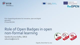 Role of Open Badges in open
non-formal learning
Sandra Kucina Softic, SRCE
sskucina@srce.hr
Zagreb, December 8, 2017
PLA: Supporting educators for innovative, open and digital
education
ET2020WG DSC
 