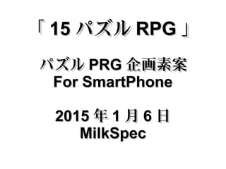 「「 1515 パズルパズル RPGRPG 」」
パズルパズル PRGPRG 企画素案企画素案
For SmartPhoneFor SmartPhone
20152015 年年 11 月月 66 日日
MilkSpecMilkSpec
 