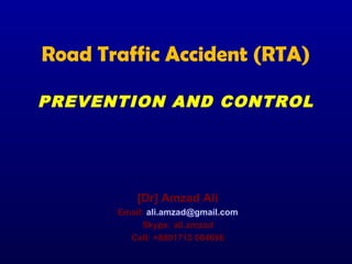 Road Traffic Accident (RTA)
PREVENTION AND CONTROL
[Dr] Amzad Ali
Email: ali.amzad@gmail.com
Skype: ali.amzad
Cell: +8801713 004696
 