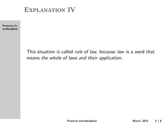 Proxecto In-
terdisciplinar
Explanation IV
This situation is called rule of law, because law is a word that
means the whole of laws and their application.
Proxecto Interdisciplinar March, 2015 5 / 8
 