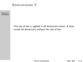 Proxecto In-
terdisciplinar
Explanation V
The rule of law is applied in all democratic states. A state
cannot be democratic without the rule of law.
Proxecto Interdisciplinar March, 2015 6 / 8
 