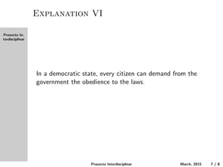 Proxecto In-
terdisciplinar
Explanation VI
In a democratic state, every citizen can demand from the
government obedience to the laws.
Proxecto Interdisciplinar March, 2015 7 / 8
 
