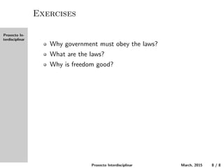 Proxecto In-
terdisciplinar
Exercises
Why must the government obey the laws?
What are the laws?
Why is freedom good?
Proxecto Interdisciplinar March, 2015 8 / 8
 