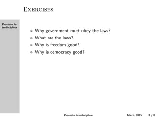 Proxecto In-
terdisciplinar
Exercises
Why must the government obey the laws?
What are the laws?
Why is freedom good?
Why is democracy good?
Proxecto Interdisciplinar March, 2015 8 / 8
 