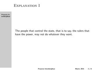 Proxecto In-
terdisciplinar
Explanation I
The people that control the state, that is to say, the rulers that
have the power, may not do whatever they want.
Proxecto Interdisciplinar March, 2015 2 / 8
 