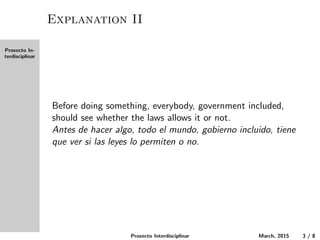Proxecto In-
terdisciplinar
Explanation II
Before doing something, everybody, government included,
should see whether the laws allow it or not.
Antes de hacer algo, todo el mundo, gobierno incluido, tiene
que ver si las leyes lo permiten o no.
Proxecto Interdisciplinar March, 2015 3 / 8
 