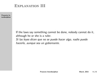 Proxecto In-
terdisciplinar
Explanation III
If the laws say something cannot be done, nobody can do it,
even if he or she is a ruler.
Si las leyes dicen que no se puede hacer algo, nadie puede
hacerlo, aunque sea un gobernante.
Proxecto Interdisciplinar March, 2015 4 / 8
 