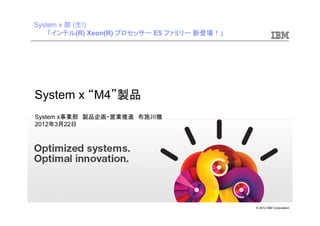 © 2012 IBM Corporation
System x “M4”製品
System x事業部 製品企画・営業推進 布施川徹
2012年3月22日
System x 部 (生!)
「インテル(R) Xeon(R) プロセッサー E5 ファミリー 新登場！」
 