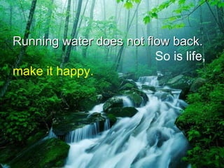 Running water does not flow back.   So is life,  make it happy. 